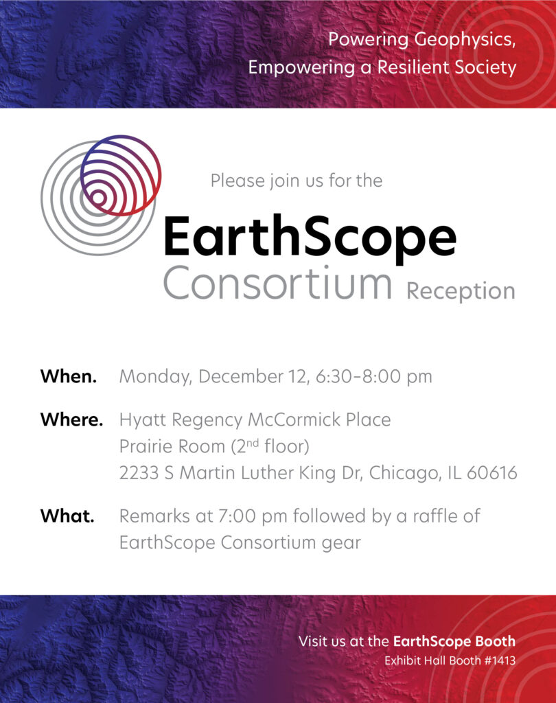 Please join us for the EarthScope Consortium reception. When: Monday, December 12, 6:30-8pm. Where: Hyatt Regency McCormick Place, Prairie Room (2nd Floor). What: Remarks at 7 followed by a raffle of EarthScope gear